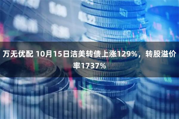 万无优配 10月15日洁美转债上涨129%，转股溢价率1737%