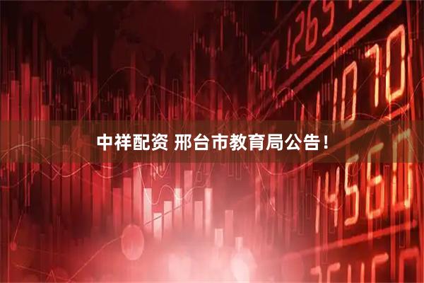 中祥配资 邢台市教育局公告！
