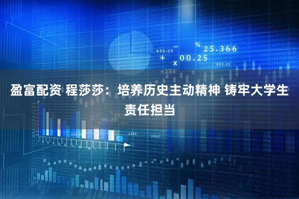 盈富配资 程莎莎：培养历史主动精神 铸牢大学生责任担当