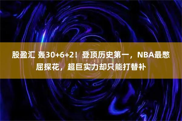 股盈汇 轰30+6+2！登顶历史第一，NBA最憋屈探花，超巨实力却只能打替补