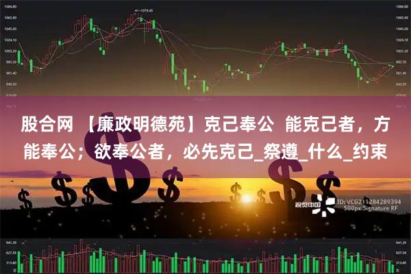 股合网 【廉政明德苑】克己奉公  能克己者，方能奉公；欲奉公者，必先克己_祭遵_什么_约束