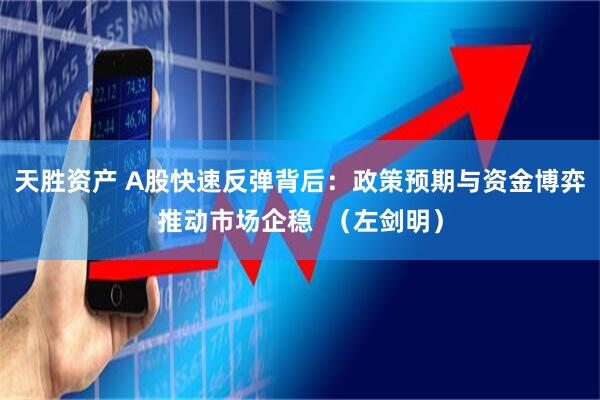 天胜资产 A股快速反弹背后：政策预期与资金博弈推动市场企稳  （左剑明）