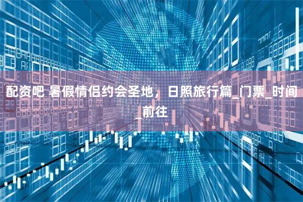 配资吧 暑假情侣约会圣地，日照旅行篇_门票_时间_前往
