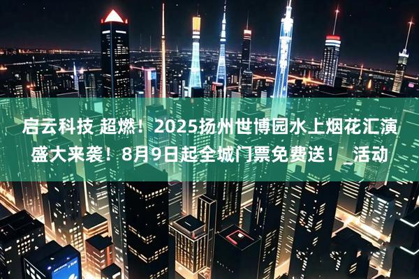 启云科技 超燃！2025扬州世博园水上烟花汇演盛大来袭！8月9日起全城门票免费送！_活动