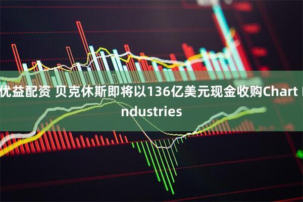 优益配资 贝克休斯即将以136亿美元现金收购Chart Industries