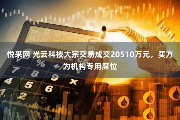 悦来网 光云科技大宗交易成交20510万元，买方为机构专用席位