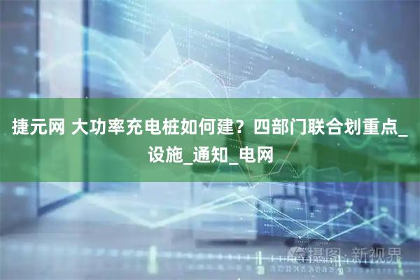 捷元网 大功率充电桩如何建？四部门联合划重点_设施_通知_电网
