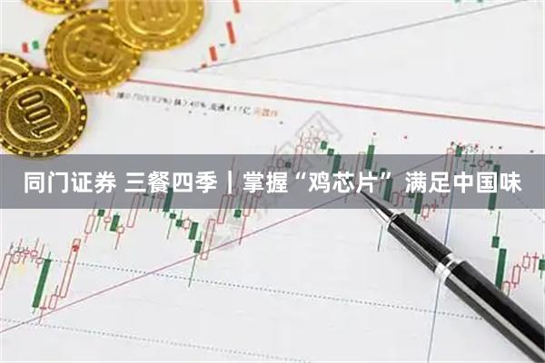 同门证券 三餐四季｜掌握“鸡芯片” 满足中国味