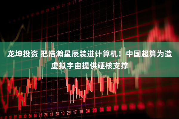 龙坤投资 把浩瀚星辰装进计算机！中国超算为造虚拟宇宙提供硬核支撑