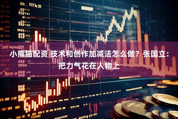 小熊猫配资 技术和创作加减法怎么做？张国立：把力气花在人物上