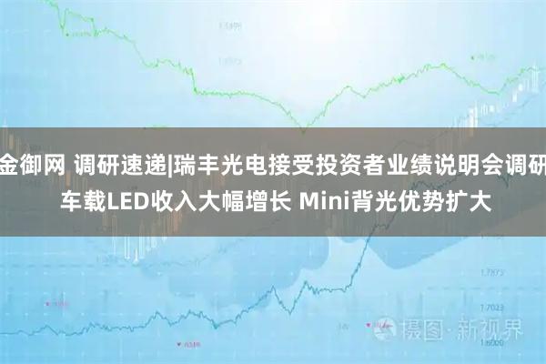 金御网 调研速递|瑞丰光电接受投资者业绩说明会调研 车载LED收入大幅增长 Mini背光优势扩大