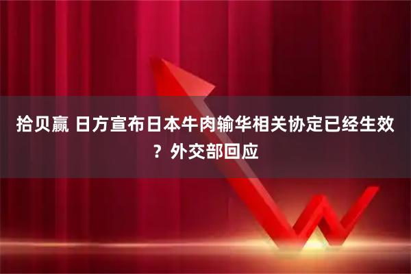 拾贝赢 日方宣布日本牛肉输华相关协定已经生效？外交部回应