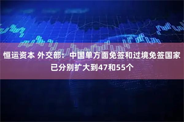 恒运资本 外交部：中国单方面免签和过境免签国家已分别扩大到47和55个