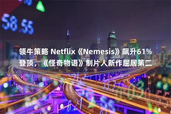领牛策略 Netflix《Nemesis》飙升61%登顶，《怪奇物语》制片人新作屈居第二