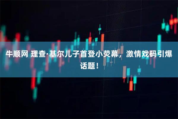 牛顺网 理查·基尔儿子首登小荧幕，激情戏码引爆话题！