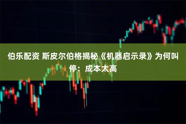 伯乐配资 斯皮尔伯格揭秘《机器启示录》为何叫停：成本太高