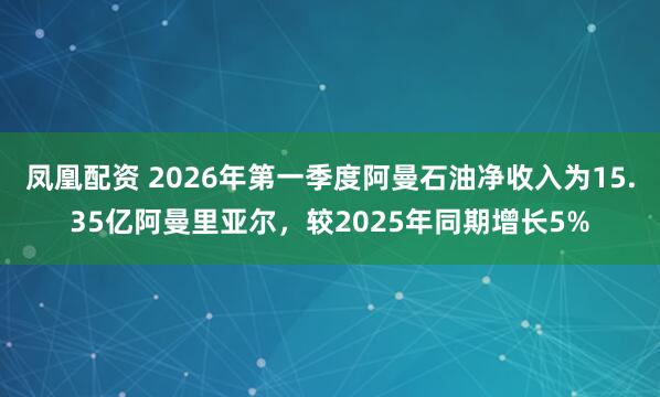 凤凰配资 2026年第一季度阿曼石油净收入为15.35亿阿曼里亚尔，较2025年同期增长5%
