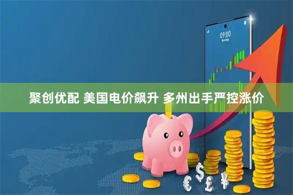 聚创优配 美国电价飙升 多州出手严控涨价