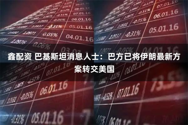 鑫配资 巴基斯坦消息人士：巴方已将伊朗最新方案转交美国