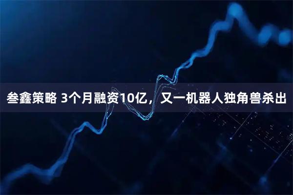 叁鑫策略 3个月融资10亿，又一机器人独角兽杀出