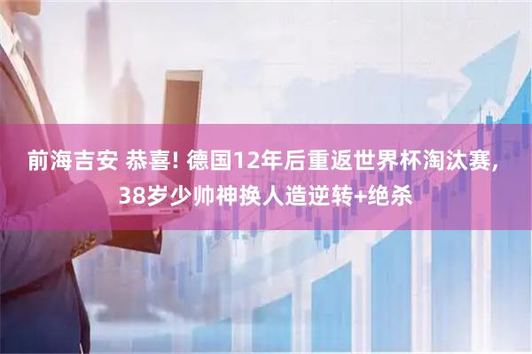 前海吉安 恭喜! 德国12年后重返世界杯淘汰赛, 38岁少帅神换人造逆转+绝杀