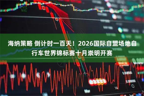 海纳策略 倒计时一百天！2026国际自盟场地自行车世界锦标赛十月崇明开赛