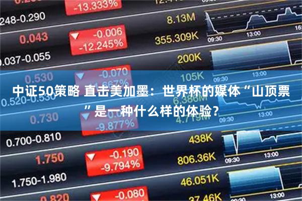 中证50策略 直击美加墨：世界杯的媒体“山顶票”是一种什么样的体验？