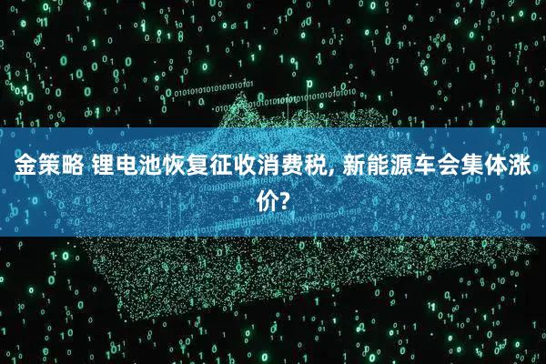 金策略 锂电池恢复征收消费税, 新能源车会集体涨价?
