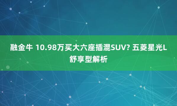 融金牛 10.98万买大六座插混SUV? 五菱星光L舒享型解析