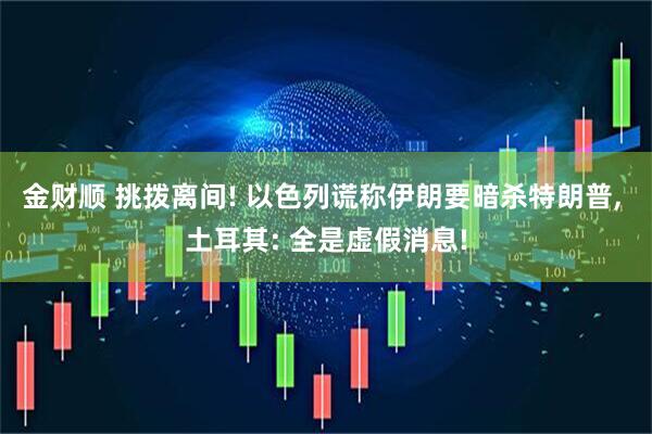 金财顺 挑拨离间! 以色列谎称伊朗要暗杀特朗普, 土耳其: 全是虚假消息!