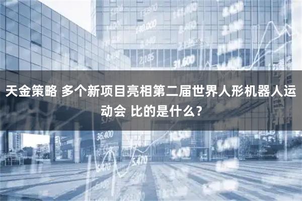 天金策略 多个新项目亮相第二届世界人形机器人运动会 比的是什么？