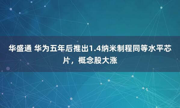 华盛通 华为五年后推出1.4纳米制程同等水平芯片，概念股大涨